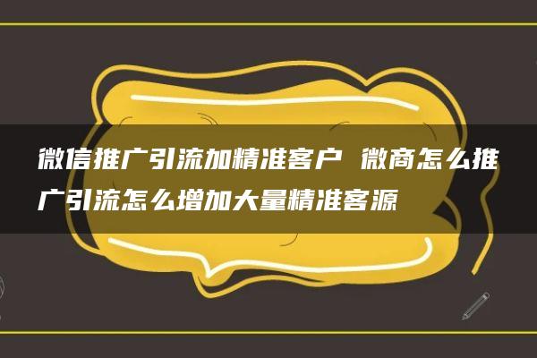 微信推广引流加精准客户 微商怎么推广引流怎么增加大量精准客源