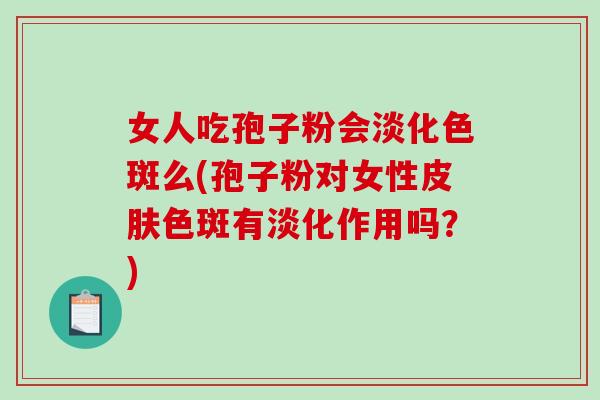 女人吃孢子粉会淡化色斑么(孢子粉对女性皮肤色斑有淡化作用吗？)-第1张图片-破壁灵芝孢子粉研究指南